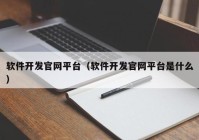 软件开发官网平台（软件开发官网平台是什么）